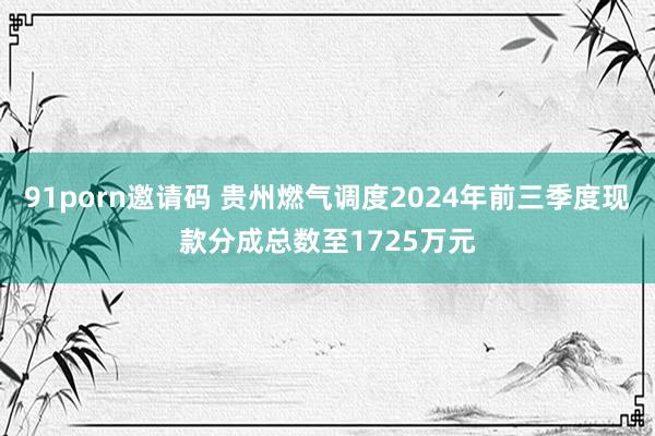 91porn邀请码 贵州燃气调度2024年前三季度现款分成总数至1725万元