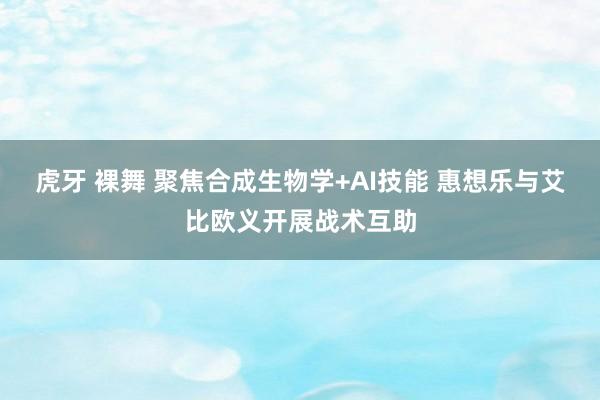 虎牙 裸舞 聚焦合成生物学+AI技能 惠想乐与艾比欧义开展战术互助