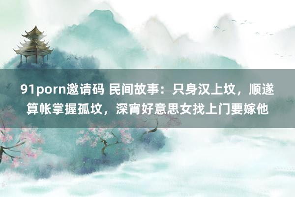 91porn邀请码 民间故事：只身汉上坟，顺遂算帐掌握孤坟，深宵好意思女找上门要嫁他