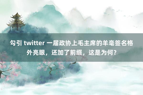 勾引 twitter 一届政协上毛主席的羊毫签名格外亮眼，还加了前缀，这是为何？