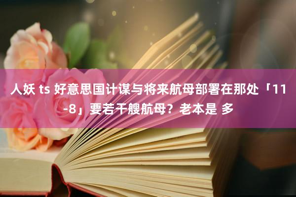 人妖 ts 好意思国计谋与将来航母部署在那处「11-8」要若干艘航母？老本是 多