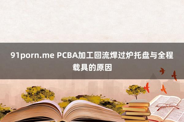 91porn.me PCBA加工回流焊过炉托盘与全程载具的原因