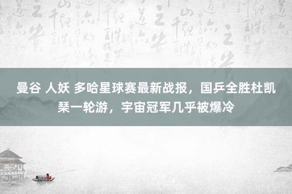 曼谷 人妖 多哈星球赛最新战报，国乒全胜杜凯琹一轮游，宇宙冠军几乎被爆冷