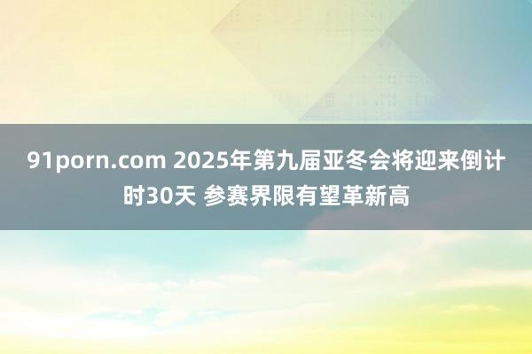 91porn.com 2025年第九届亚冬会将迎来倒计时30天 参赛界限有望革新高