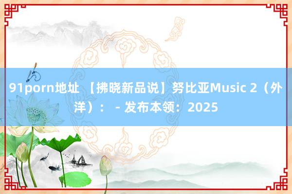 91porn地址 【拂晓新品说】努比亚Music 2（外洋）： - 发布本领：2025