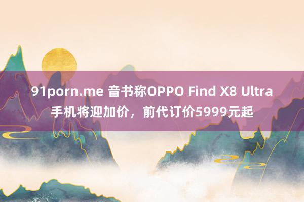 91porn.me 音书称OPPO Find X8 Ultra手机将迎加价，前代订价5999元起