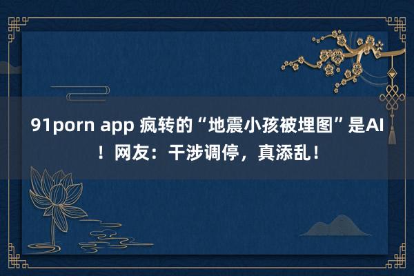 91porn app 疯转的“地震小孩被埋图”是AI！网友：干涉调停，真添乱！