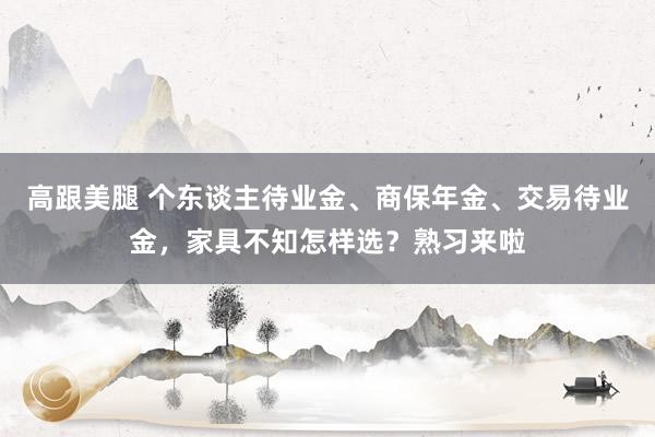 高跟美腿 个东谈主待业金、商保年金、交易待业金，家具不知怎样选？熟习来啦