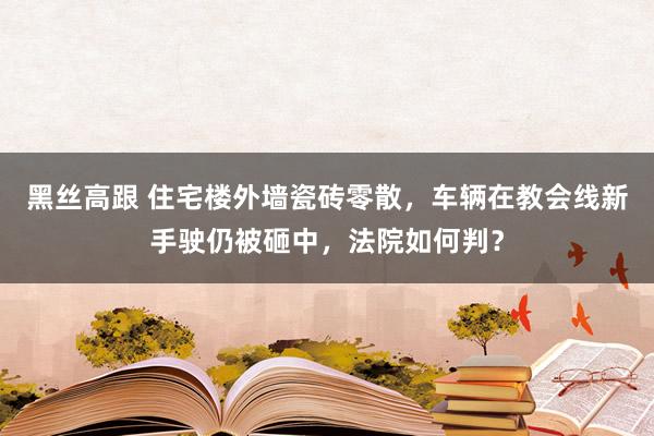 黑丝高跟 住宅楼外墙瓷砖零散，车辆在教会线新手驶仍被砸中，法院如何判？