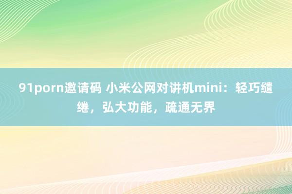 91porn邀请码 小米公网对讲机mini：轻巧缱绻，弘大功能，疏通无界