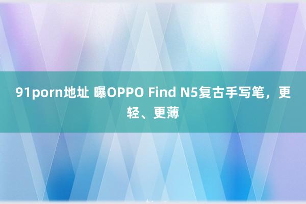 91porn地址 曝OPPO Find N5复古手写笔，更轻、更薄