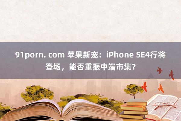 91porn. com 苹果新宠：iPhone SE4行将登场，能否重振中端市集？