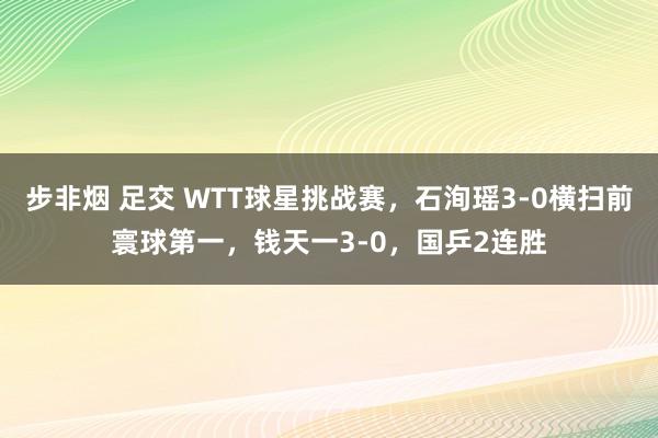 步非烟 足交 WTT球星挑战赛，石洵瑶3-0横扫前寰球第一，钱天一3-0，国乒2连胜