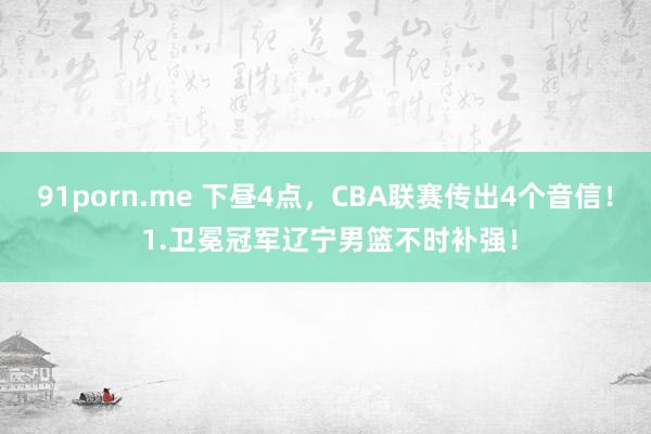 91porn.me 下昼4点，CBA联赛传出4个音信！ 1.卫冕冠军辽宁男篮不时补强！