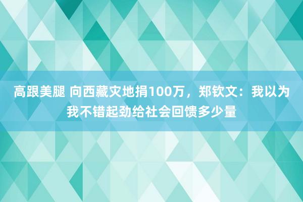 高跟美腿 向西藏灾地捐100万，郑钦文：我以为我不错起劲给社会回馈多少量