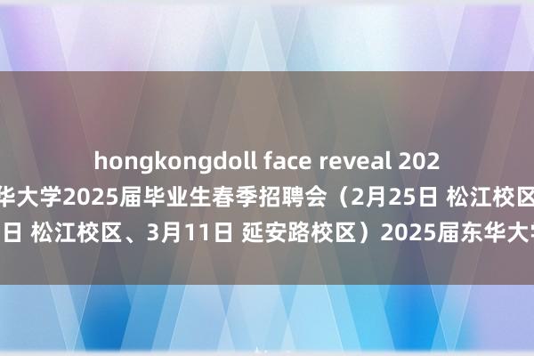 hongkongdoll face reveal 2025年2月25日、3月11日 东华大学2025届毕业生春季招聘会（2月25日 松江校区、3月11日 延安路校区）2025届东华大学毕业生招聘会