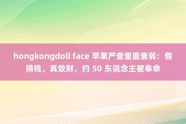 hongkongdoll face 苹果严查里面衰弱：假捐钱、真敛财，约 50 东说念主被奉命