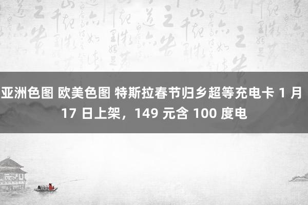 亚洲色图 欧美色图 特斯拉春节归乡超等充电卡 1 月 17 日上架，149 元含 100 度电