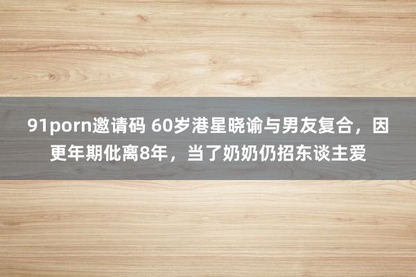 91porn邀请码 60岁港星晓谕与男友复合，因更年期仳离8年，当了奶奶仍招东谈主爱