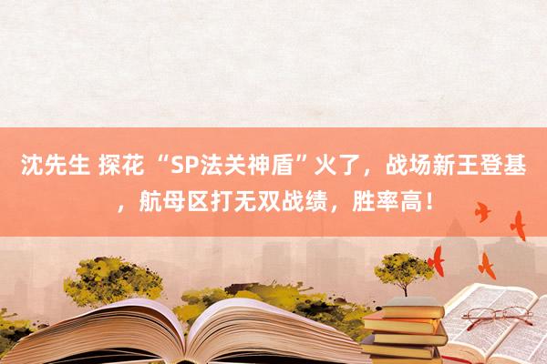 沈先生 探花 “SP法关神盾”火了，战场新王登基，航母区打无双战绩，胜率高！