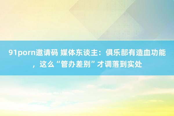 91porn邀请码 媒体东谈主：俱乐部有造血功能，这么“管办差别”才调落到实处