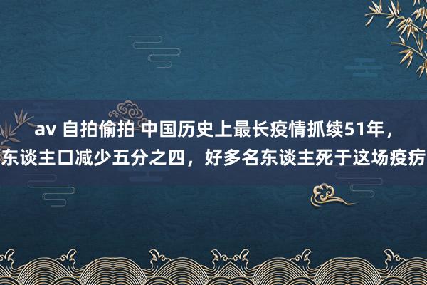 av 自拍偷拍 中国历史上最长疫情抓续51年，东谈主口减少五分之四，好多名东谈主死于这场疫疠