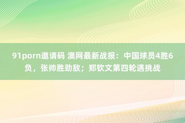 91porn邀请码 澳网最新战报：中国球员4胜6负，张帅胜劲敌；郑钦文第四轮遇挑战