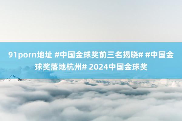 91porn地址 #中国金球奖前三名揭晓# #中国金球奖落地杭州# 2024中国金球奖