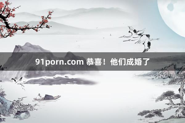 91porn.com 恭喜！他们成婚了