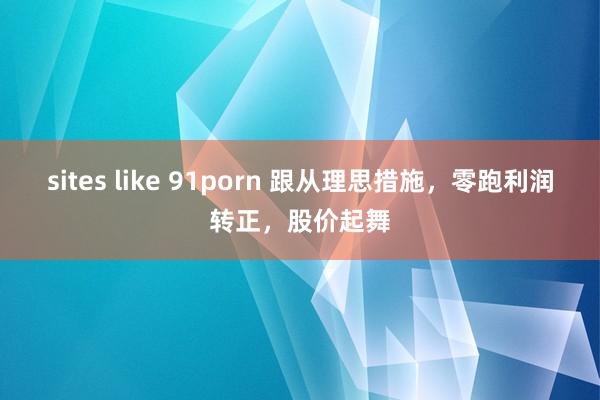 sites like 91porn 跟从理思措施，零跑利润转正，股价起舞