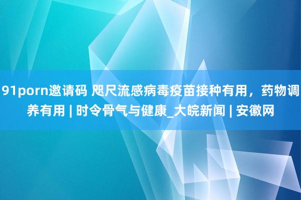 91porn邀请码 咫尺流感病毒疫苗接种有用，药物调养有用 | 时令骨气与健康_大皖新闻 | 安徽网