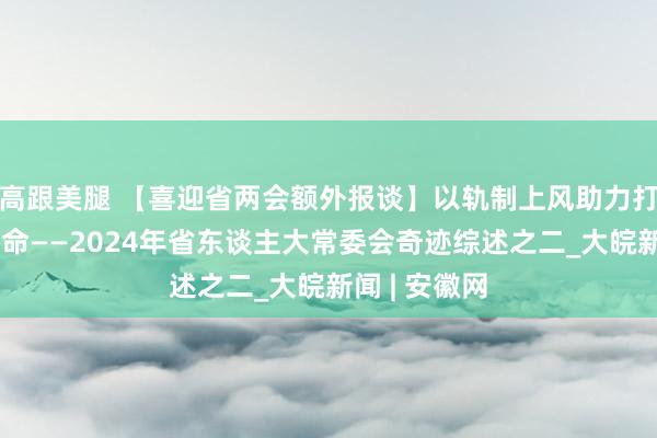 高跟美腿 【喜迎省两会额外报谈】以轨制上风助力打造高品性活命——2024年省东谈主大常委会奇迹综述之二_大皖新闻 | 安徽网