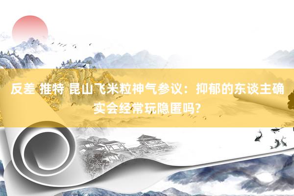 反差 推特 昆山飞米粒神气参议：抑郁的东谈主确实会经常玩隐匿吗?