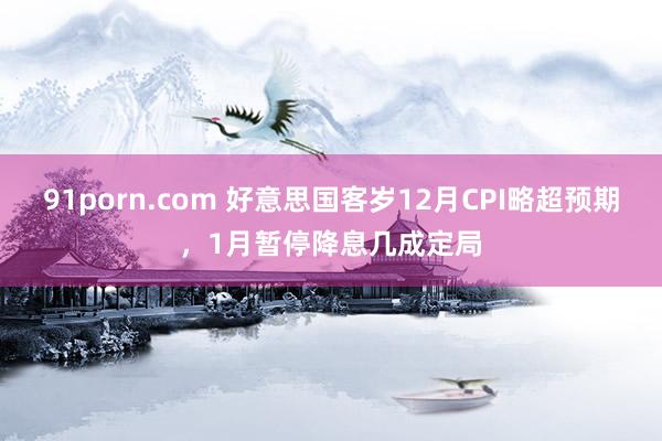 91porn.com 好意思国客岁12月CPI略超预期，1月暂停降息几成定局