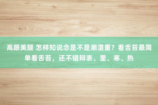 高跟美腿 怎样知说念是不是潮湿重？看舌苔最简单看舌苔，还不错辩表、里、寒、热