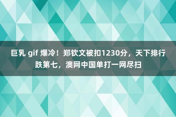 巨乳 gif 爆冷！郑钦文被扣1230分，天下排行跌第七，澳网中国单打一网尽扫