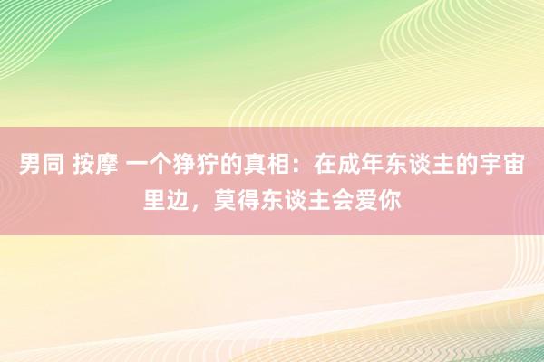 男同 按摩 一个狰狞的真相：在成年东谈主的宇宙里边，莫得东谈主会爱你