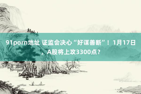 91porn地址 证监会决心“好谋善断”！1月17日，A股将上攻3300点？